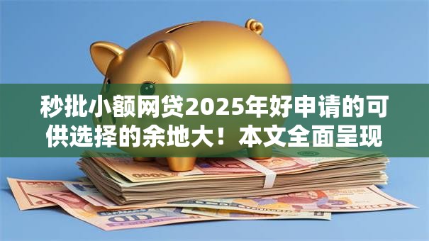 秒批小额网贷2025年好申请的可供选择的余地大！本文全面呈现这5个贷款软件！