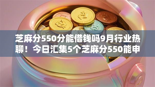 芝麻分550分能借钱吗9月行业热聊！今日汇集5个芝麻分550能申请网贷口子