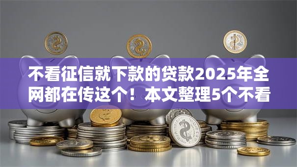 不看征信就下款的贷款2025年全网都在传这个！本文整理5个不看征信的网贷平台借款快