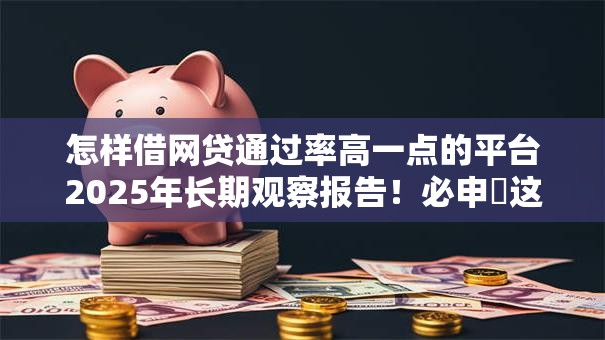 怎样借网贷通过率高一点的平台2025年长期观察报告！必申​这五个不看黑白户的贷款要定金