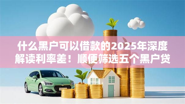 什么黑户可以借款的2025年深度解读利率差！顺便筛选五个黑户贷款平台可以借钱