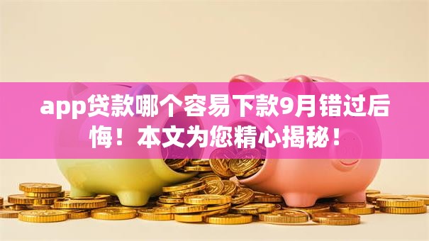 app贷款哪个容易下款9月错过后悔！本文为您精心揭秘！