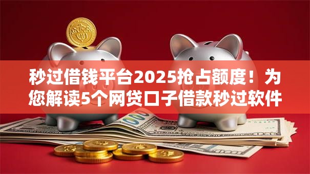 秒过借钱平台2025抢占额度！为您解读5个网贷口子借款秒过软件