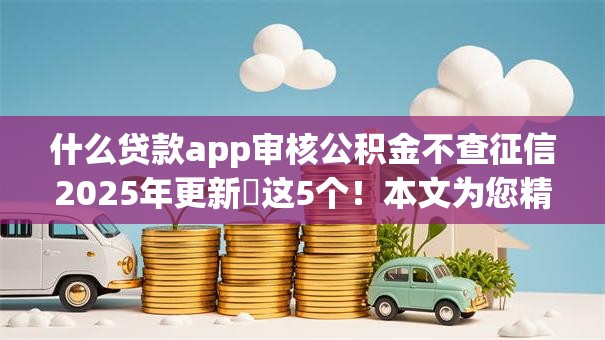 什么贷款app审核公积金不查征信2025年更新​这5个！本文为您精心列举！