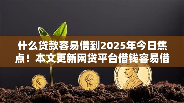 什么贷款容易借到2025年今日焦点！本文更新网贷平台借钱容易借
