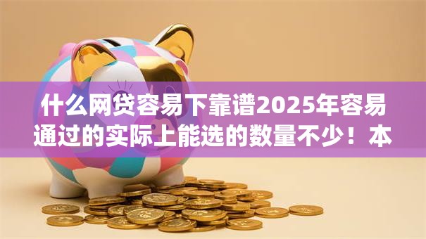 什么网贷容易下靠谱2025年容易通过的实际上能选的数量不少！本文全面公布这5个黑户借钱app！