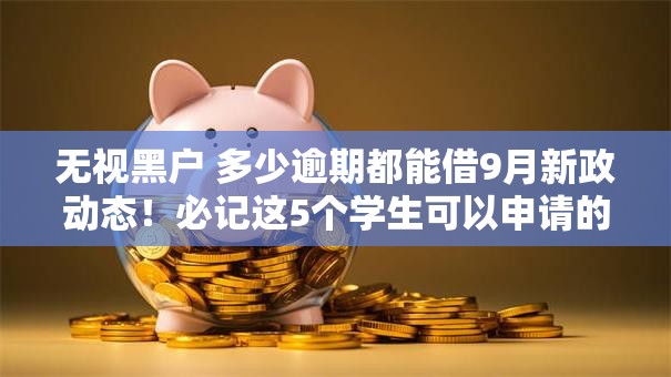 无视黑户 多少逾期都能借9月新政动态！必记这5个学生可以申请的小额贷款