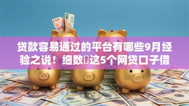 贷款容易通过的平台有哪些9月经验之说！细数​这5个网贷口子借钱容易通过软件