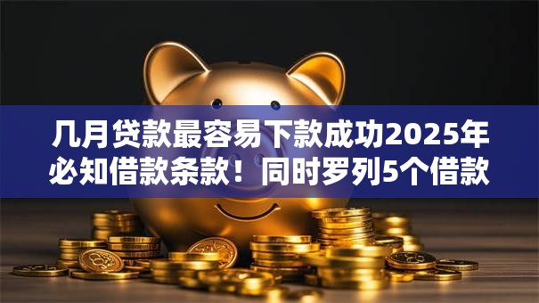 几月贷款最容易下款成功2025年必知借款条款！同时罗列5个借款口子容易下款成功
