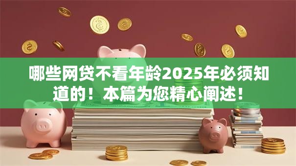 哪些网贷不看年龄2025年必须知道的！本篇为您精心阐述！
