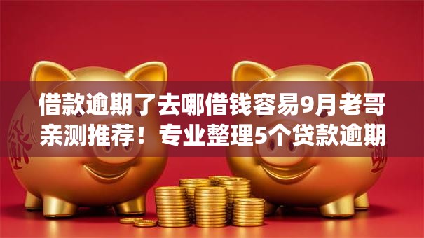 借款逾期了去哪借钱容易9月老哥亲测推荐！专业整理5个贷款逾期了找网贷app容易借