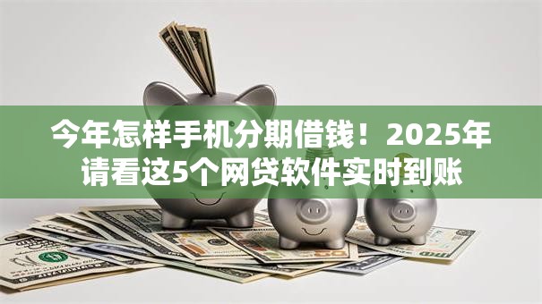 今年怎样手机分期借钱！2025年请看这5个网贷软件实时到账