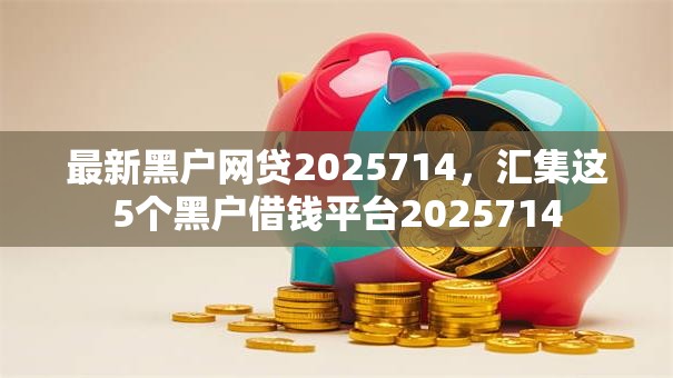 最新黑户网贷2025714，汇集这5个黑户借钱平台2025714