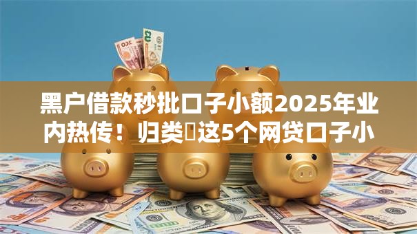 黑户借款秒批口子小额2025年业内热传！归类​这5个网贷口子小额秒批黑户