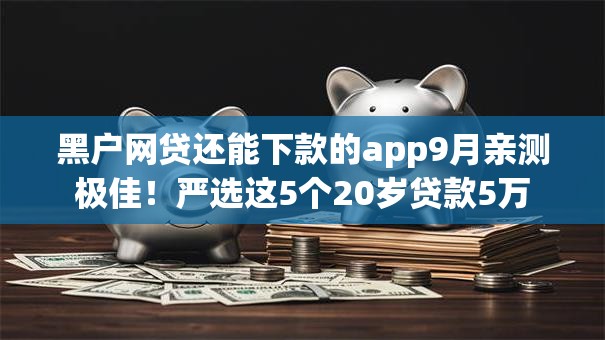 黑户网贷还能下款的app9月亲测极佳！严选这5个20岁贷款5万