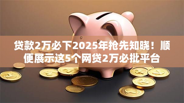 贷款2万必下2025年抢先知晓！顺便展示这5个网贷2万必批平台