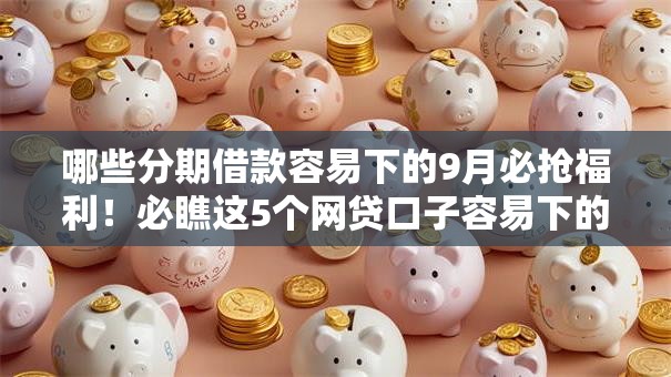 哪些分期借款容易下的9月必抢福利！必瞧这5个网贷口子容易下的平台很多