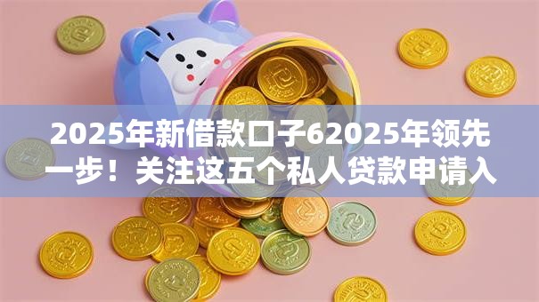 2025年新借款口子62025年领先一步！关注这五个私人贷款申请入口