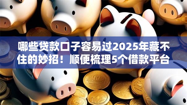 哪些贷款口子容易过2025年藏不住的妙招！顺便梳理5个借款平台容易过