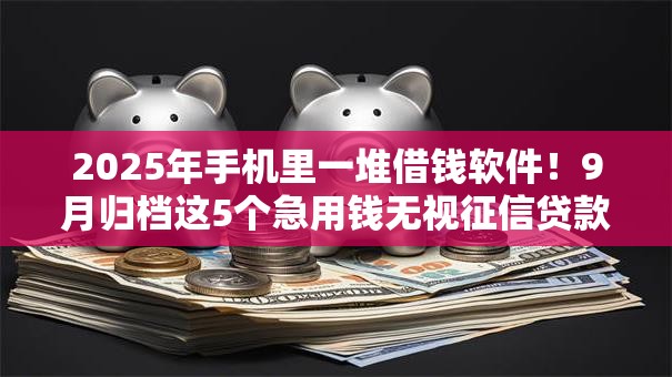 2025年手机里一堆借钱软件！9月归档这5个急用钱无视征信贷款记录