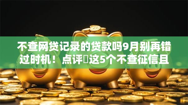 不查网贷记录的贷款吗9月别再错过时机！点评​这5个不查征信且利息低的贷款平台