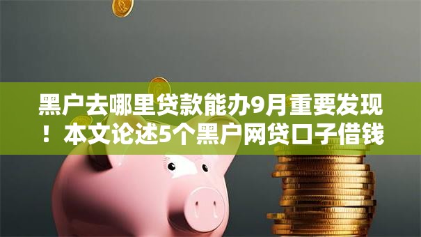 黑户去哪里贷款能办9月重要发现！本文论述5个黑户网贷口子借钱能办