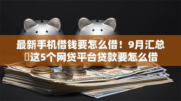 最新手机借钱要怎么借！9月汇总​这5个网贷平台贷款要怎么借