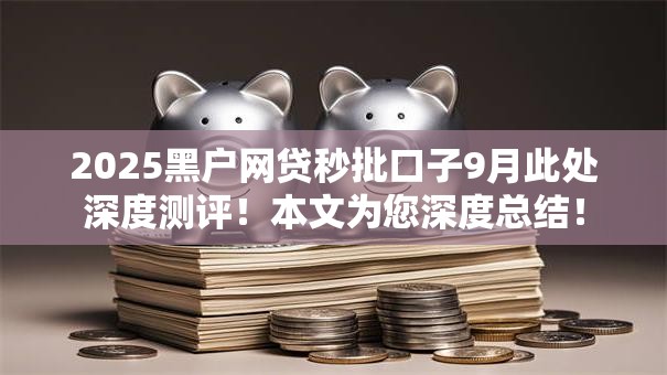 2025黑户网贷秒批口子9月此处深度测评！本文为您深度总结！