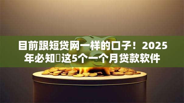 目前跟短贷网一样的口子！2025年必知​这5个一个月贷款软件