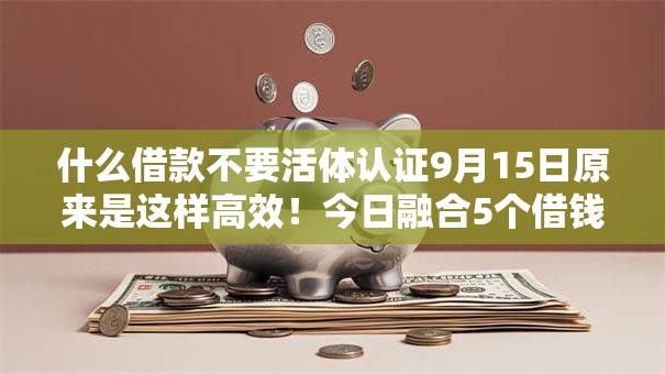 什么借款不要活体认证9月15日原来是这样高效！今日融合5个借钱无需芝麻分