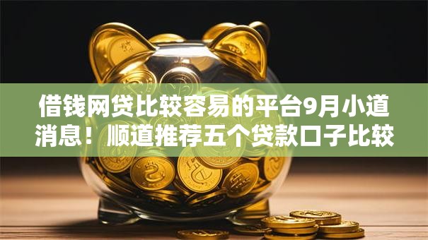 借钱网贷比较容易的平台9月小道消息！顺道推荐五个贷款口子比较容易的软件