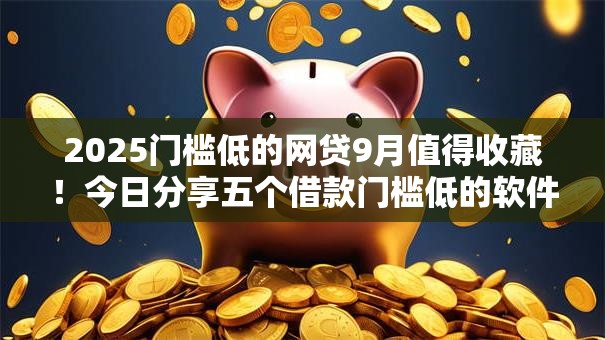 2025门槛低的网贷9月值得收藏！今日分享五个借款门槛低的软件