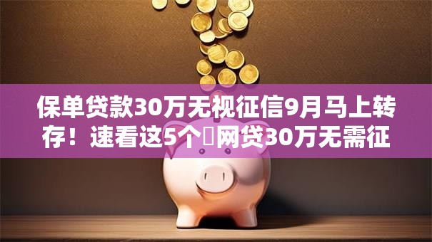 保单贷款30万无视征信9月马上转存！速看这5个​网贷30万无需征信通过软件