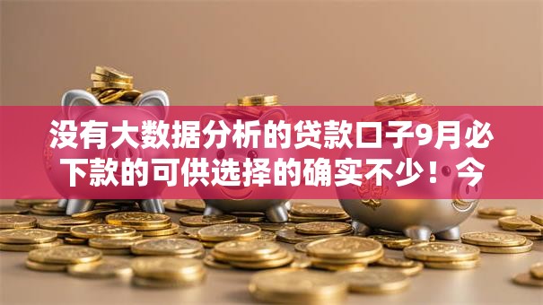 没有大数据分析的贷款口子9月必下款的可供选择的确实不少！今天精心综括这五个黑户网贷软件！