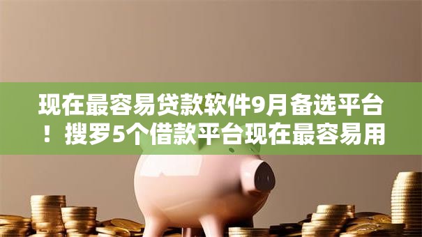 现在最容易贷款软件9月备选平台！搜罗5个借款平台现在最容易用