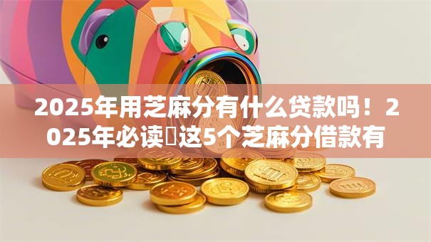 2025年用芝麻分有什么贷款吗！2025年必读​这5个芝麻分借款有网贷平台可用