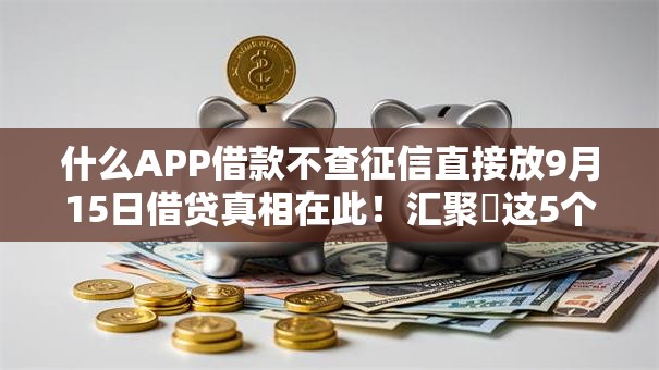 什么APP借款不查征信直接放9月15日借贷真相在此！汇聚​这5个网贷平台借钱不查征信直接放