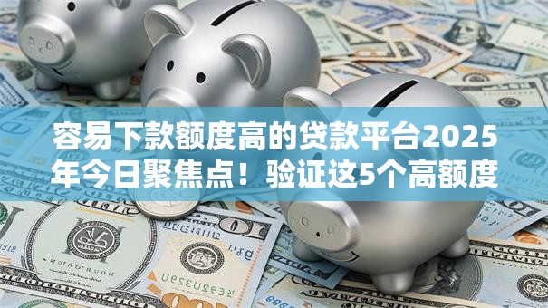 容易下款额度高的贷款平台2025年今日聚焦点!验证这5个高额度易借的网贷口子 容易下款额度高的贷款平台2025年今日聚焦点!验证这5个高额度易借的网贷口子