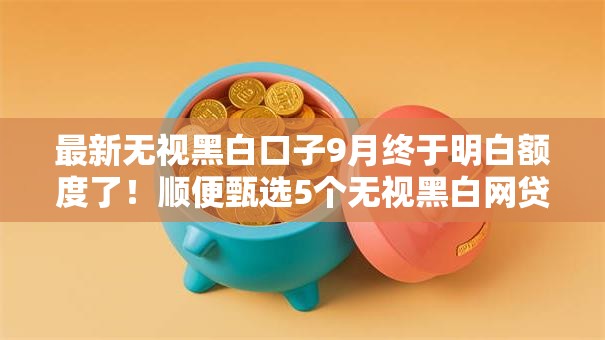 最新无视黑白口子9月终于明白额度了!顺便甄选5个无视黑白网贷口子借钱软件 最新无视黑白口子9月终于明白额度了!顺便甄选5个无视黑白网贷口子借钱软件