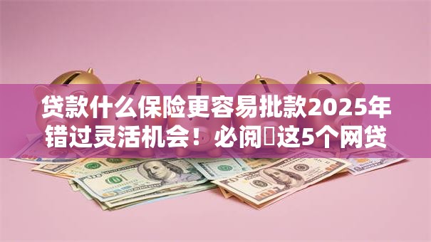 贷款什么保险更容易批款2025年错过灵活机会!必阅这5个网贷平台借钱保险批款容易 贷款什么保险更容易批款2025年错过灵活机会!必阅这5个网贷平台借钱保险批款容易