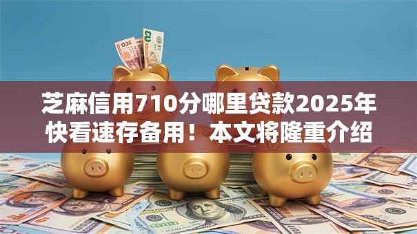 芝麻信用710分哪里贷款2025年快看速存备用！本文将隆重介绍！