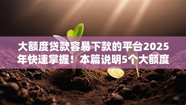 大额度贷款容易下款的平台2025年快速掌握!本篇说明5个大额度借钱容易下款的口子 大额度贷款容易下款的平台2025年快速掌握!本篇说明5个大额度借钱容易下款的口子