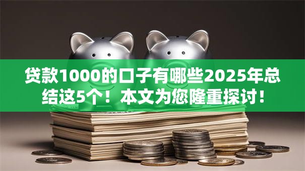 贷款1000的口子有哪些2025年总结这5个!本文为您隆重探讨! 贷款1000的口子有哪些2025年总结这5个!本文为您隆重探讨!