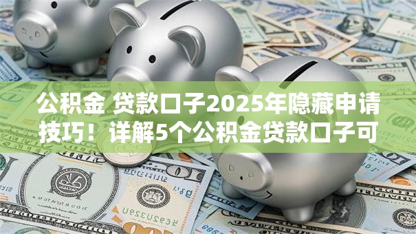 公积金 贷款口子2025年隐藏申请技巧！详解5个公积金贷款口子可以借钱软件