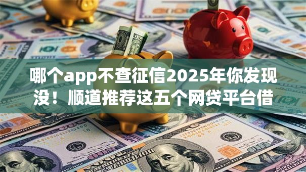 哪个app不查征信2025年你发现没！顺道推荐这五个网贷平台借钱不用查征信