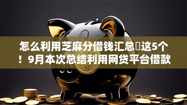 怎么利用芝麻分借钱汇总​这5个！9月本次总结利用网贷平台借款的方法