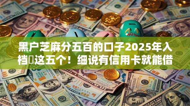 黑户芝麻分五百的口子2025年入档​这五个！细说有信用卡就能借钱的口子
