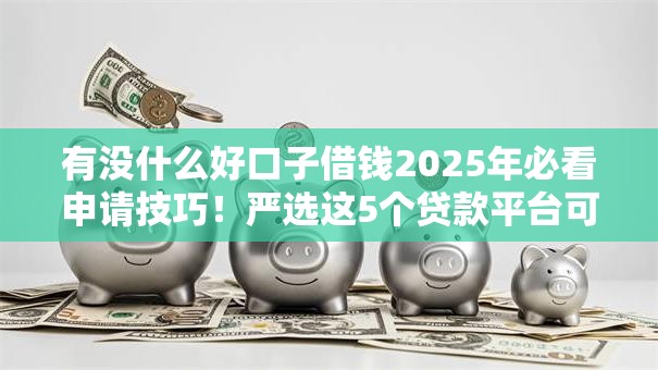 有没什么好口子借钱2025年必看申请技巧！严选这5个贷款平台可以借到钱