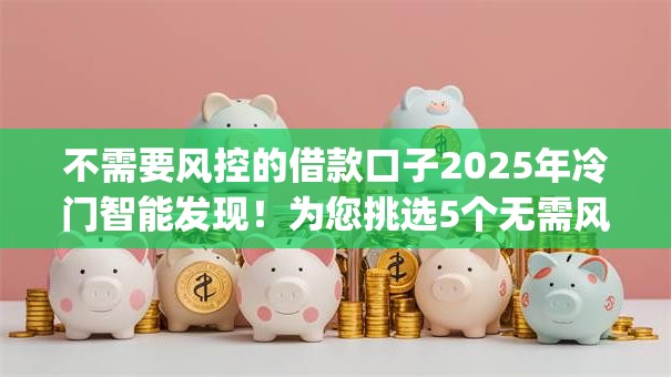 不需要风控的借款口子2025年冷门智能发现！为您挑选5个无需风控的贷款app
