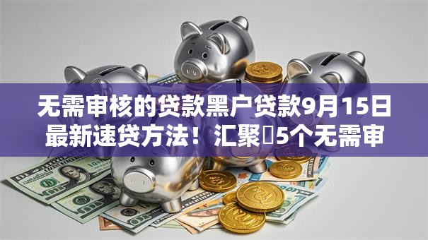无需审核的贷款黑户贷款9月15日最新速贷方法！汇聚​5个无需审核的黑户借钱口子